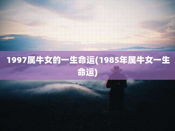 1997属牛女的一生命运(1985年属牛女一生命运)