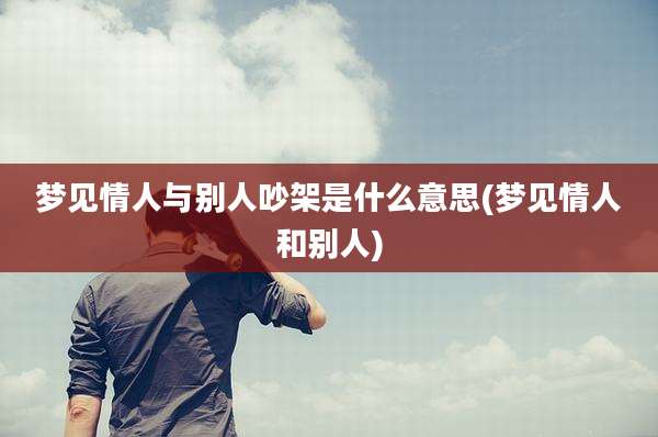 梦见情人与别人吵架是什么意思(梦见情人和别人)