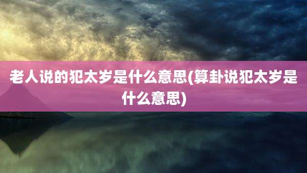 老人说的犯太岁是什么意思(算卦说犯太岁是什么意思)