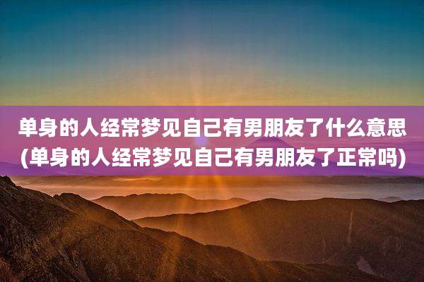 单身的人经常梦见自己有男朋友了什么意思(单身的人经常梦见自己有男朋友了正常吗)
