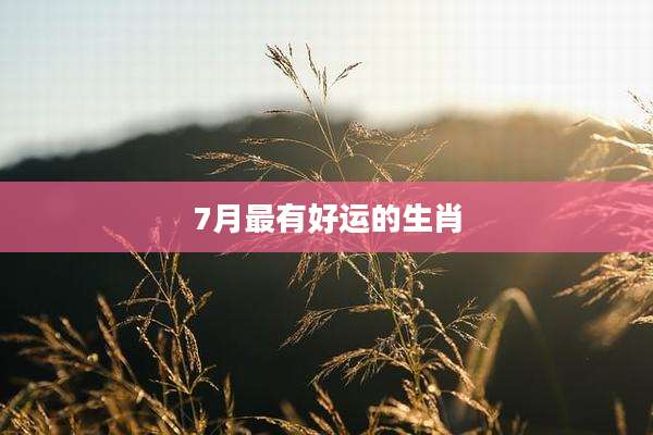 7月最有好运的生肖
