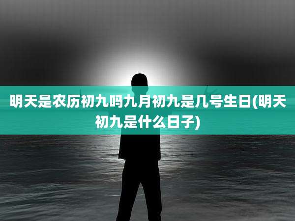 明天是农历初九吗九月初九是几号生日(明天初九是什么日子)