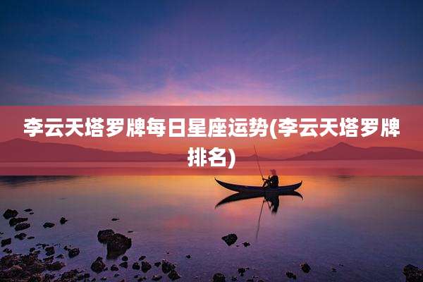 李云天塔罗牌每日星座运势(李云天塔罗牌排名)