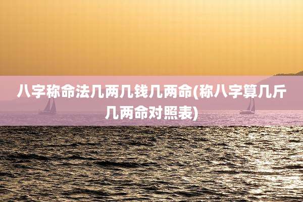 八字称命法几两几钱几两命(称八字算几斤几两命对照表)