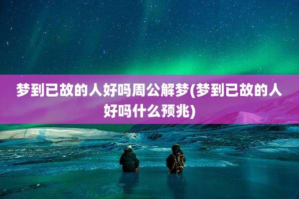 梦到已故的人好吗周公解梦(梦到已故的人好吗什么预兆)