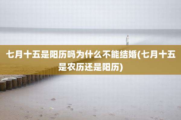 七月十五是阳历吗为什么不能结婚(七月十五是农历还是阳历)