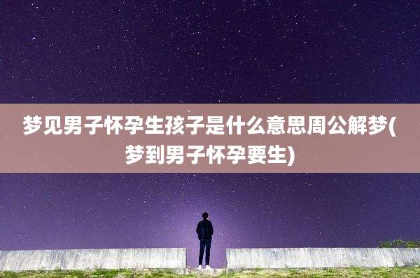 梦见男子怀孕生孩子是什么意思周公解梦(梦到男子怀孕要生)