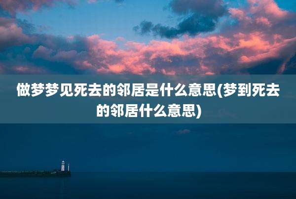 做梦梦见死去的邻居是什么意思(梦到死去的邻居什么意思)