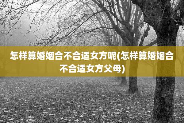 怎样算婚姻合不合适女方呢(怎样算婚姻合不合适女方父母)