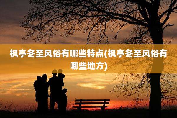 枫亭冬至风俗有哪些特点(枫亭冬至风俗有哪些地方)
