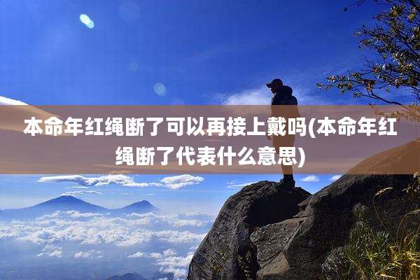 本命年红绳断了可以再接上戴吗(本命年红绳断了代表什么意思)