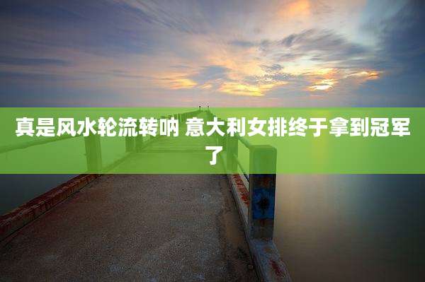 真是风水轮流转呐 意大利女排终于拿到冠军了
