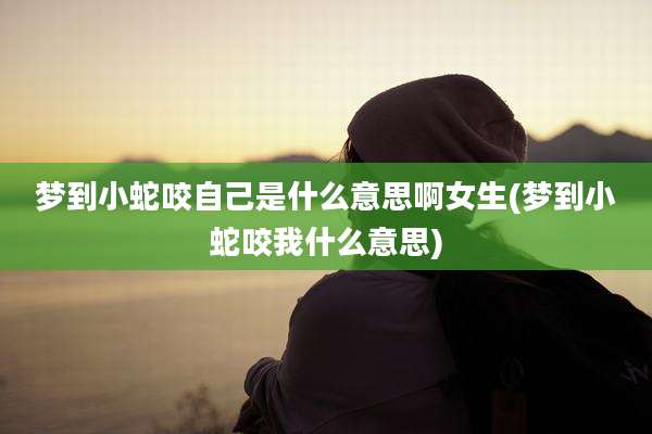 梦到小蛇咬自己是什么意思啊女生(梦到小蛇咬我什么意思)