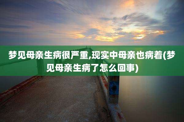 梦见母亲生病很严重,现实中母亲也病着(梦见母亲生病了怎么回事)