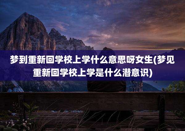 梦到重新回学校上学什么意思呀女生(梦见重新回学校上学是什么潜意识)