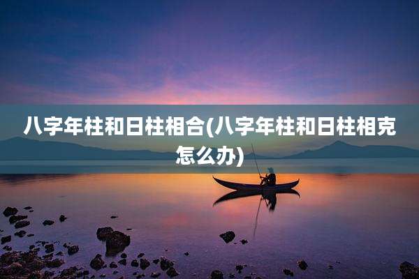 八字年柱和日柱相合(八字年柱和日柱相克怎么办)