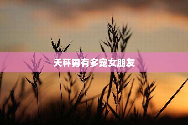 天秤男有多宠女朋友