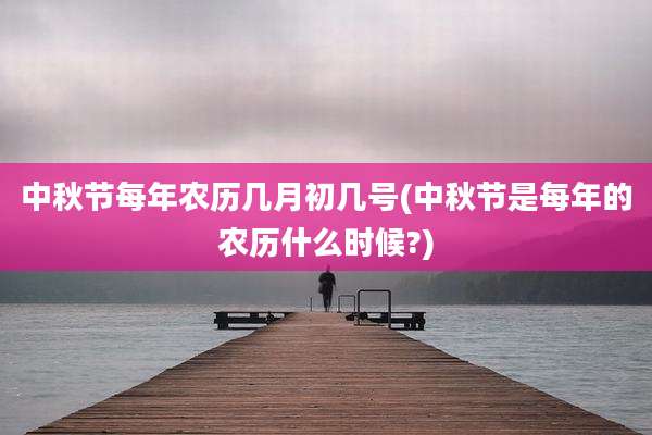 中秋节每年农历几月初几号(中秋节是每年的农历什么时候?)