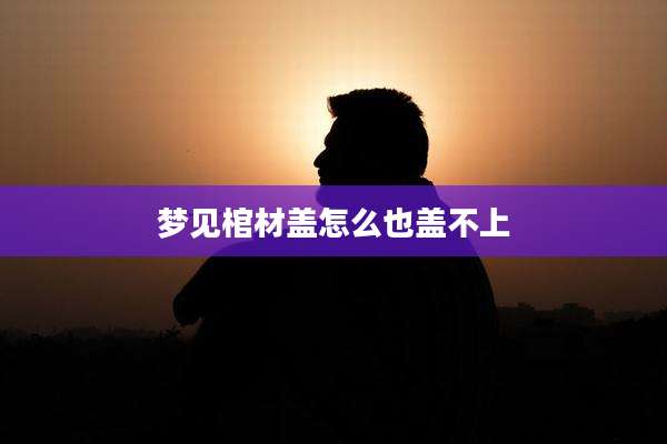 梦见棺材盖怎么也盖不上