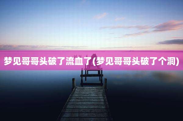 梦见哥哥头破了流血了(梦见哥哥头破了个洞)
