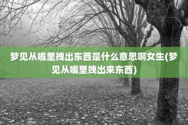 梦见从嘴里拽出东西是什么意思啊女生(梦见从嘴里拽出来东西)