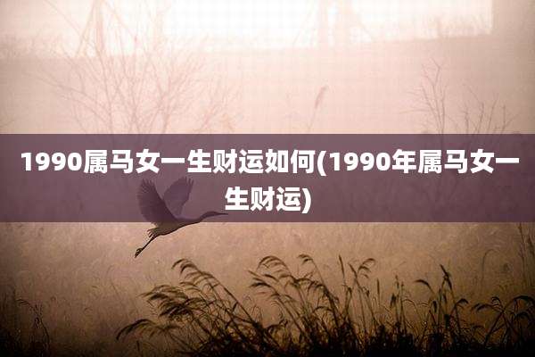 1990属马女一生财运如何(1990年属马女一生财运)