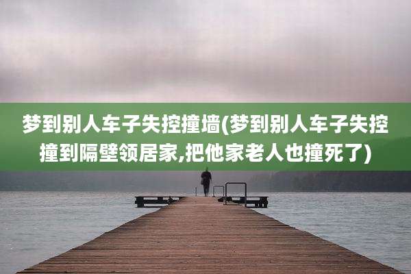 梦到别人车子失控撞墙(梦到别人车子失控撞到隔壁领居家,把他家老人也撞死了)