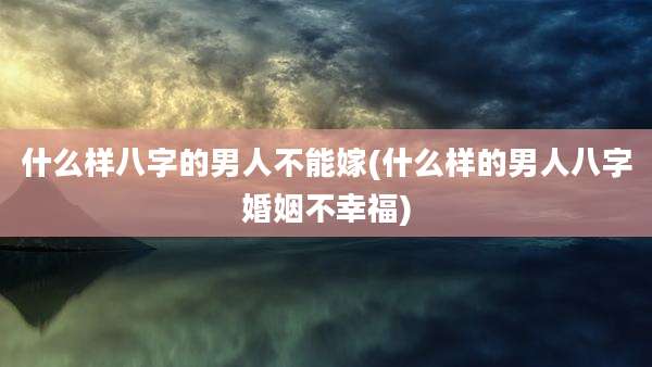 什么样八字的男人不能嫁(什么样的男人八字婚姻不幸福)