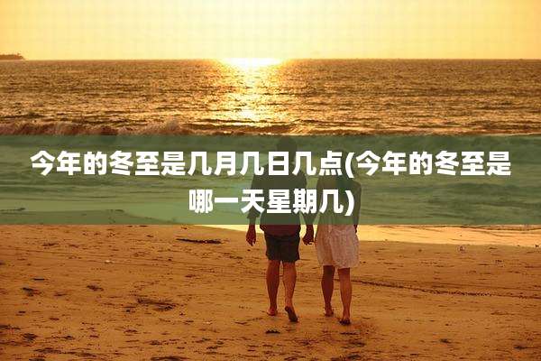 今年的冬至是几月几日几点(今年的冬至是哪一天星期几)