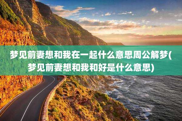 梦见前妻想和我在一起什么意思周公解梦(梦见前妻想和我和好是什么意思)