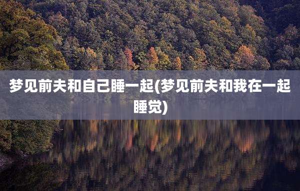 梦见前夫和自己睡一起(梦见前夫和我在一起睡觉)