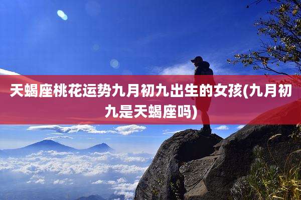天蝎座桃花运势九月初九出生的女孩(九月初九是天蝎座吗)