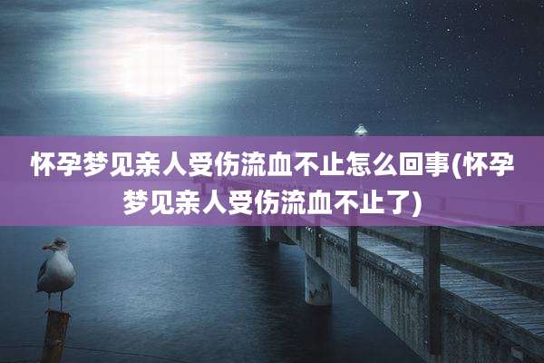 怀孕梦见亲人受伤流血不止怎么回事(怀孕梦见亲人受伤流血不止了)