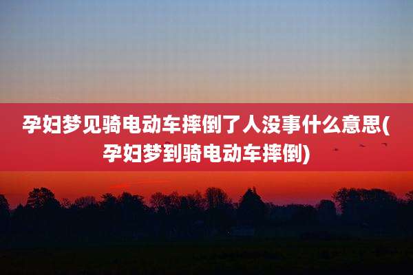 孕妇梦见骑电动车摔倒了人没事什么意思(孕妇梦到骑电动车摔倒)