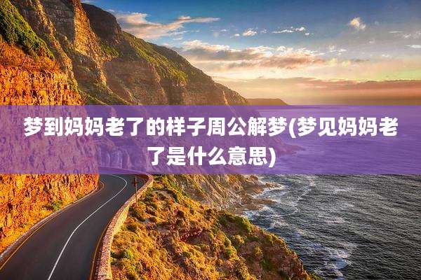 梦到妈妈老了的样子周公解梦(梦见妈妈老了是什么意思)
