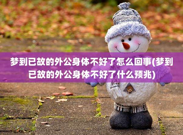 梦到已故的外公身体不好了怎么回事(梦到已故的外公身体不好了什么预兆)