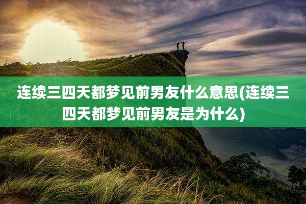 连续三四天都梦见前男友什么意思(连续三四天都梦见前男友是为什么)