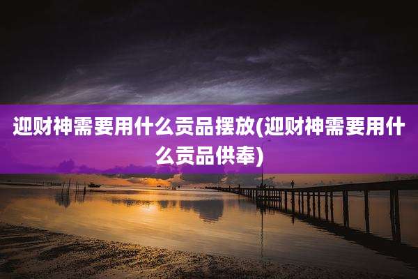 迎财神需要用什么贡品摆放(迎财神需要用什么贡品供奉)