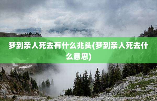 梦到亲人死去有什么兆头(梦到亲人死去什么意思)