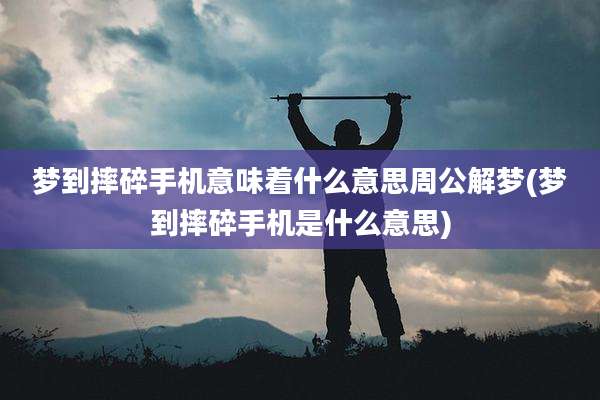 梦到摔碎手机意味着什么意思周公解梦(梦到摔碎手机是什么意思)
