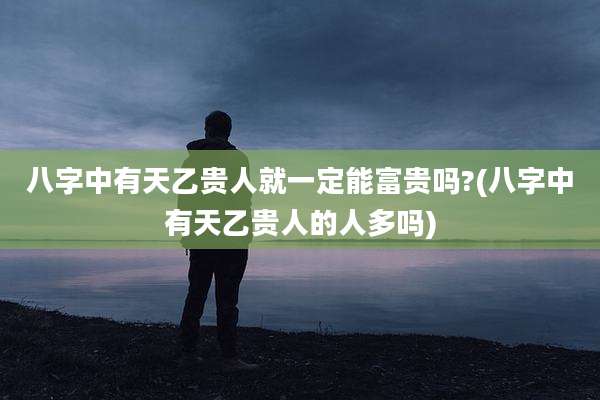 八字中有天乙贵人就一定能富贵吗?(八字中有天乙贵人的人多吗)