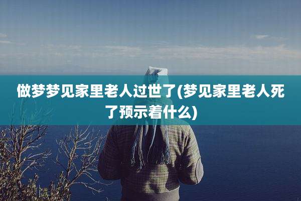 做梦梦见家里老人过世了(梦见家里老人死了预示着什么)