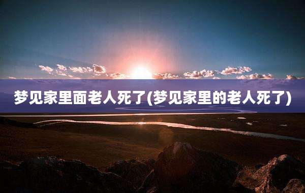 梦见家里面老人死了(梦见家里的老人死了)