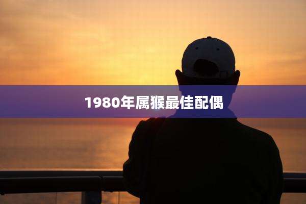1980年属猴最佳配偶