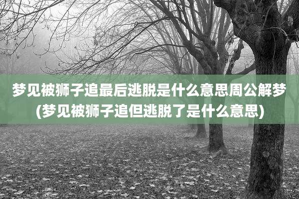 梦见被狮子追最后逃脱是什么意思周公解梦(梦见被狮子追但逃脱了是什么意思)