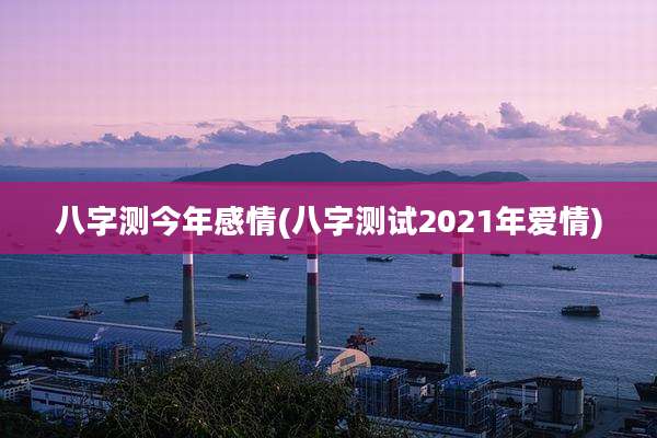 八字测今年感情(八字测试2021年爱情)