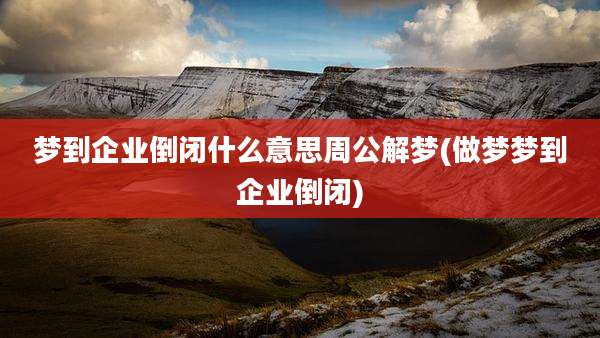 梦到企业倒闭什么意思周公解梦(做梦梦到企业倒闭)