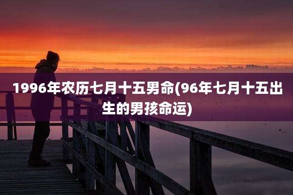 1996年农历七月十五男命(96年七月十五出生的男孩命运)
