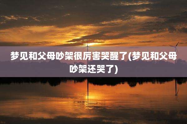 梦见和父母吵架很厉害哭醒了(梦见和父母吵架还哭了)