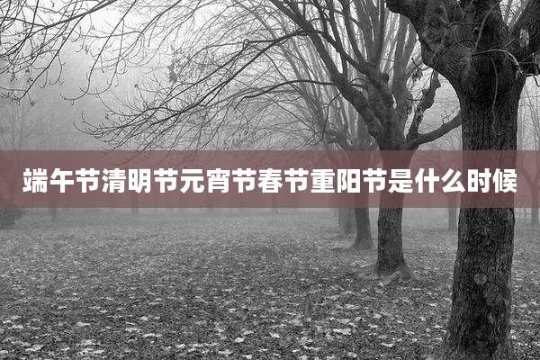 端午节清明节元宵节春节重阳节是什么时候